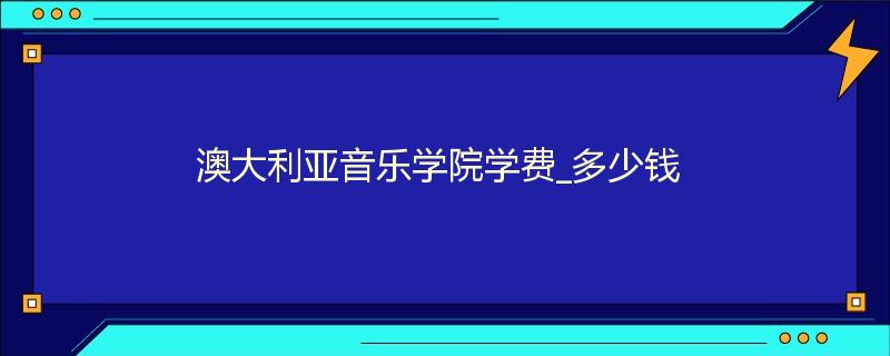 澳大利亚音乐学院学费_多少钱