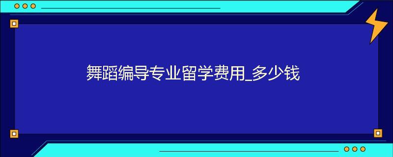 舞蹈编导专业留学费用_多少钱