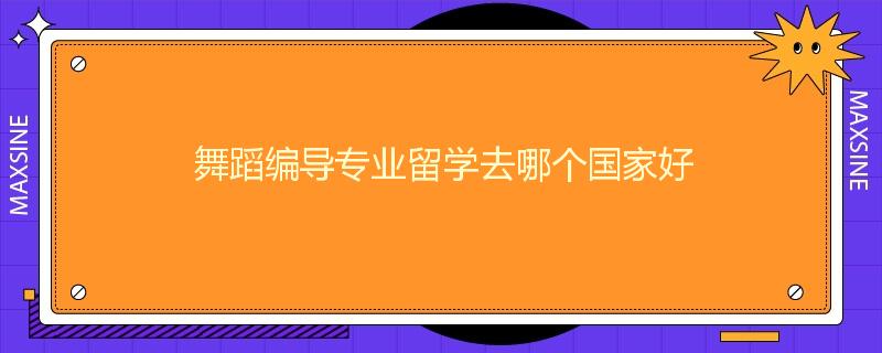 舞蹈编导专业留学去哪个国家好