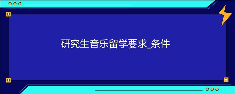 研究生音乐留学要求_条件