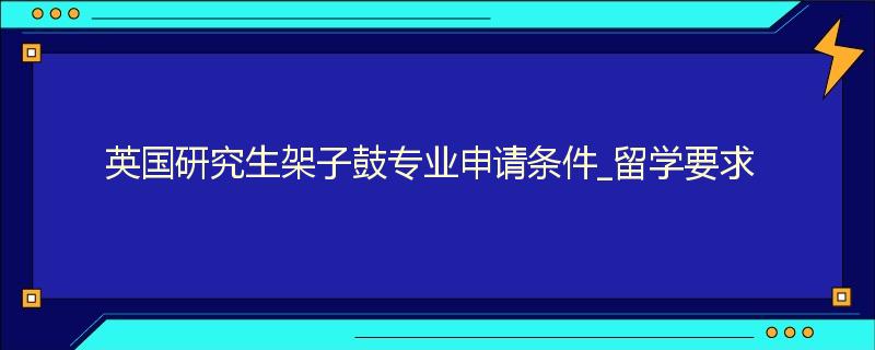 英国研究生架子鼓专业申请条件_留学要求