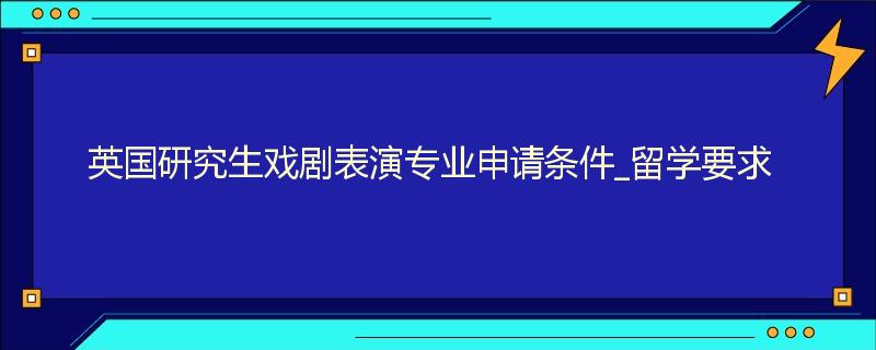 英国研究生戏剧表演专业申请条件_留学要求