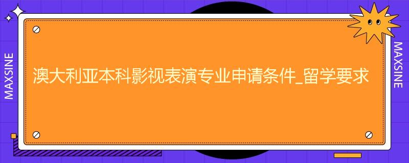 澳大利亚本科影视表演专业申请条件_留学要求