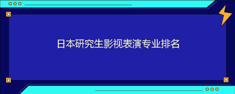 日本研究生影视表演专业排名