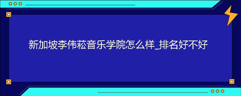 新加坡李伟菘音乐学院怎么样_排名好不好