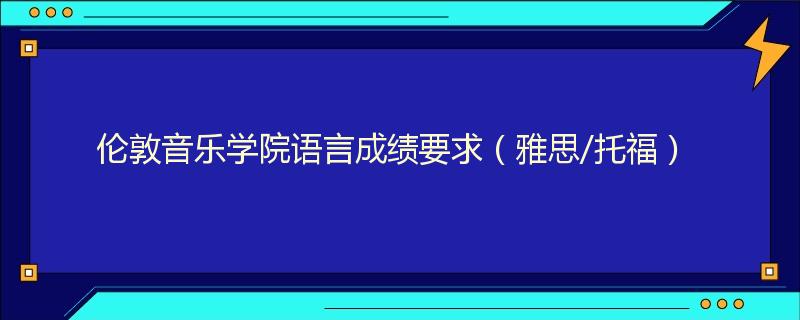 伦敦音乐学院语言成绩要求（雅思/托福）