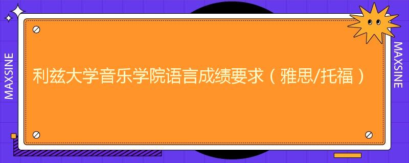 利兹大学音乐学院语言成绩要求（雅思/托福）