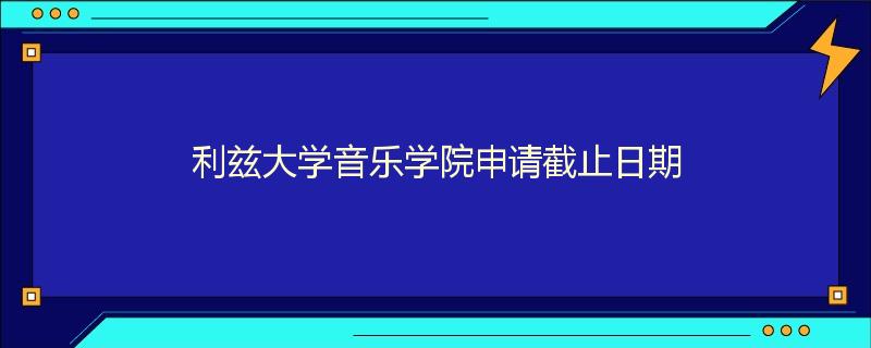 利兹大学音乐学院申请截止日期