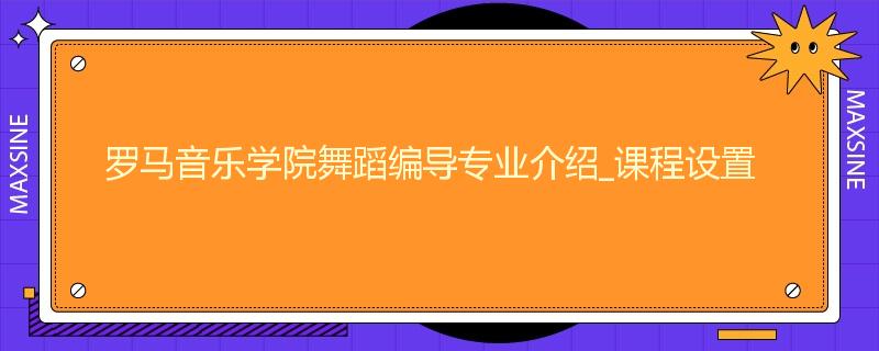 罗马音乐学院舞蹈编导专业介绍_课程设置