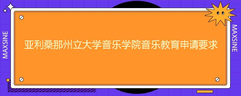 亚利桑那州立大学音乐学院音乐教育申请要求