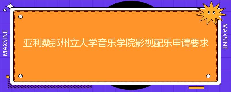 亚利桑那州立大学音乐学院影视配乐申请要求