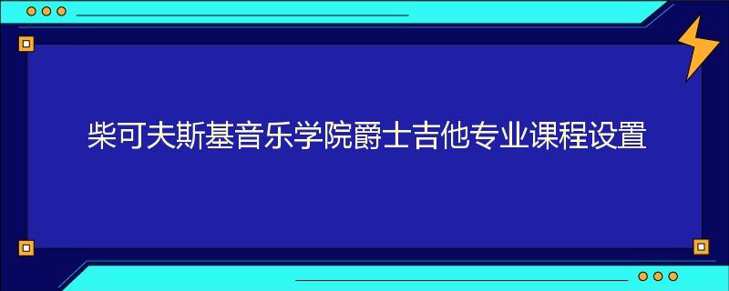 柴可夫斯基音乐学院爵士吉他专业课程设置