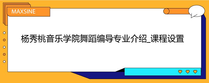 杨秀桃音乐学院舞蹈编导专业介绍_课程设置